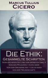 Die Ethik: Gesammelte Schriften (Vom h&ouml;chsten Gut und vom gr&ouml;&szlig;ten &Uuml;bel + Von den Pflichten + Cato oder Von dem Greisenalter + L&auml;lius oder von der Freundschaft) - Marcus Tullius Cicero