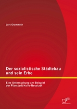 Der sozialistische St&auml;dtebau und sein Erbe: Eine Untersuchung am Beispiel der Planstadt Halle-Neustadt - Lars Grummich