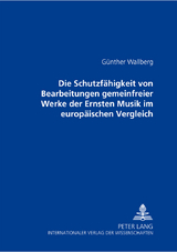 Die Schutzfaehigkeit von Bearbeitungen gemeinfreier Werke der Ernsten Musik im europaeischen Vergleich - G&uuml;nther Wallberg