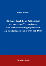 Die kartellrechtliche Zul&auml;ssigkeit der zentralen Vermarktung von Fernseh&uuml;bertragungsrechten an Bundesligaspielen durch den DFB - Gernot Archner
