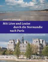 Mit L&eacute;on und Louise durch die Normandie nach Paris &ndash; Ein Literaturreisebegleiter - Annette Derksen