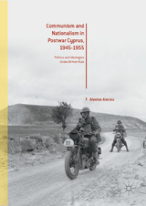 Communism and Nationalism in Postwar Cyprus, 1945-1955 - Alexios Alecou