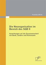 Die Neuorganisation im Bereich des SGB II: Auswirkungen auf die Zusammenarbeit von Bund, L&auml;ndern und Kommunen - Franziska Ullrich