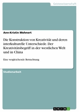 Die Konstruktion von Kreativit&auml;t und deren interkulturelle Unterschiede. Der Kreativit&auml;tsbegriff in der westlichen Welt und in China - Ann-Kristin Mehnert