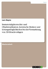Immaterialg&uuml;terrechte und Objektreplikation. Juristische Risiken und L&ouml;sungsm&ouml;glichkeiten bei der Vermarktung von 3D-Druckvorlagen - Lars Heyne