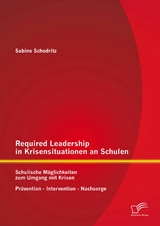 Required Leadership in Krisensituationen an Schulen: Schulische M&ouml;glichkeiten zum Umgang mit Krisen &ndash; Pr&auml;vention &ndash; Intervention &ndash; Nachsorge - Sabine Schodritz