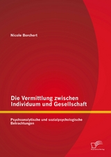 Die Vermittlung zwischen Individuum und Gesellschaft: Psychoanalytische und sozialpsychologische Betrachtungen - Nicole Borchert