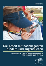 Die Arbeit mit hochbegabten Kindern und Jugendlichen: Diagnostik und F&ouml;rderma&szlig;nahmen f&uuml;r Lehrer und Eltern - Andre Leitl