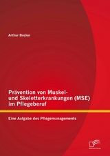 Pr&auml;vention von Muskel- und Skeletterkrankungen (MSE) im Pflegeberuf: Eine Aufgabe des Pflegemanagements - Arthur Becker