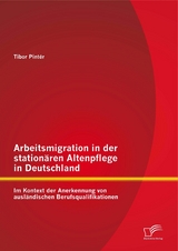 Arbeitsmigration in der station&auml;ren Altenpflege in Deutschland im Kontext der Anerkennung von ausl&auml;ndischen Berufsqualifikationen - Tibor Pint&eacute;r