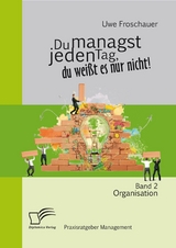 Du managst jeden Tag, du wei&szlig;t es nur nicht &ndash; Praxisratgeber Management: Band 2 Organisation - Uwe Froschauer