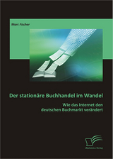 Der station&auml;re Buchhandel im Wandel: Wie das Internet den deutschen Buchmarkt ver&auml;ndert - Marc Fischer