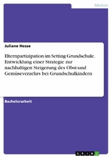 Elternpartizipation im Setting Grundschule. Entwicklung einer Strategie zur nachhaltigen Steigerung des Obst-und Gem&uuml;severzehrs bei Grundschulkindern -  Juliane Hesse