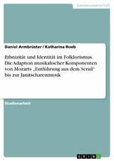 Ethnizit&auml;t und Identit&auml;t im Folklorismus. Die Adaption musikalischer Komponenten von Mozarts &bdquo;Entf&uuml;hrung aus dem Serail&ldquo; bis zur Janitscharenmusik - Daniel Armbr&uuml;ster, Katharina Roeb