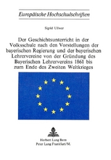 Der Geschichtsunterricht in der Volksschule nach den Vorstellungen der bayerischen Regierung und der bayerischen Lehrervereine von der Gr&uuml;ndung des bayerischen Lehrervereins 1861 bis zum Ende des zweiten Weltkrieges - Sigrid Ullwer
