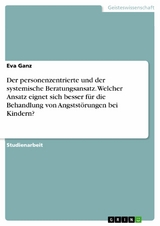 Der personenzentrierte und der systemische Beratungsansatz. Welcher Ansatz eignet sich besser f&uuml;r die Behandlung von Angstst&ouml;rungen bei Kindern? - Eva Ganz