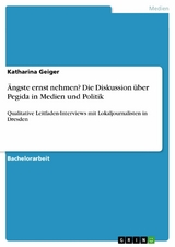 &Auml;ngste ernst nehmen? Die Diskussion &uuml;ber Pegida in Medien und Politik - Katharina Geiger