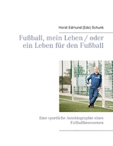 Fu&szlig;ball, mein Leben / oder ein Leben f&uuml;r den Fu&szlig;ball - Horst Edmund (Ede) Schunk