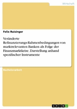 Ver&auml;nderte Refinanzierungs-Rahmenbedingungen von marktrelevanten Banken als Folge der Finanzmarktkrise. Darstellung anhand spezifischer Instrumente -  Felix Ruisinger