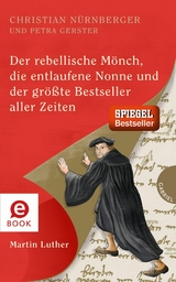 Der rebellische M&ouml;nch, die entlaufene Nonne und der gr&ouml;&szlig;te Bestseller aller Zeiten, Martin Luther - Christian N&uuml;rnberger, Petra Gerster