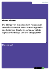 Die Pflege von muslimischen Patienten in deutschen Institutionen. Auswirkungen des muslimischen Glaubens auf ausgew&auml;hlte Aspekte der Pflege und der Pflegepraxis - Ahmed Aljazzar