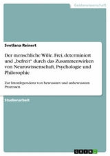 Der menschliche Wille. Frei, determiniert und &bdquo;befreit&ldquo; durch das Zusammenwirken von Neurowissenschaft, Psychologie und Philosophie - Svetlana Reinert