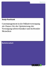 Casemanagement in der Palliativversorgung als Chance f&uuml;r die Optimierung der Versorgung schwer kranker und sterbender Menschen - Sonja Pawliczek