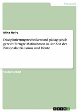 Disziplinierungstechniken und p&auml;dagogisch gerechtfertigte Ma&szlig;nahmen in der Zeit des Nationalsozialismus und Heute - Mina Holly
