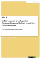 Einf&uuml;hrung in die grundlegenden Zusammenh&auml;nge der Marktwirtschaft. Eine Zusammenfassung -  Mike G.