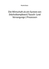 Die Wirtschaft als ein System von (hochkomplexen) Tausch- (und Versorgungs-) Prozessen - Martin Stotz