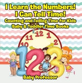I Learn the Numbers! I Can Tell Time! Counting and Telling Time for Kids - Baby & Toddler Time Books - Baby Professor