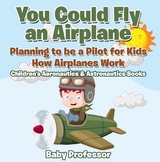You Could Fly an Airplane: Planning to be a Pilot for Kids - How Airplanes Work - Children's Aeronautics & Astronautics Books - Baby Professor