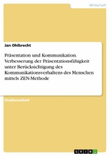 Pr&auml;sentation und Kommunikation. Verbesserung der Pr&auml;sentationsf&auml;higkeit unter Ber&uuml;cksichtigung des Kommunikationsverhaltens des Menschen mittels ZEN-Methode -  Jan Ohlbrecht