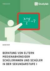 Beratung von Eltern medienabh&auml;ngiger Sch&uuml;lerinnen und Sch&uuml;ler in der Sekundarstufe I - Bahar Eker