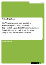 Die Vermarktungs- und medialen Verwertungsrechte in Europas Top-Fu&szlig;ball-Ligen. Eine Strukturanalyse der Bundesliga im Vergleich zur Premier League und zur Primera Divisi&oacute;n -  Julian Engelhard