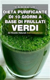 Dieta purificante di 10 giorni a base di frullati verdi: 50 ricette naturali anti-colesterolo. -  The Blokehead