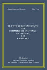 Il potere rigenerante del Cammino di Santiago: in libert&agrave; per cambiare - Elisa Fiora, Gianni Francesco Clemente