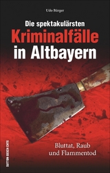 Die spektakul&auml;rsten Kriminalf&auml;lle in Altbayern - Udo B&uuml;rger