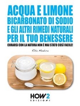 ACQUA E LIMONE, BICARBONATO DI SODIO E GLI ALTRI RIMEDI NATURALI PER IL TUO BENESSERE: Curarsi con la Natura non &egrave; mai stato cos&igrave; Facile! - Rita Modica