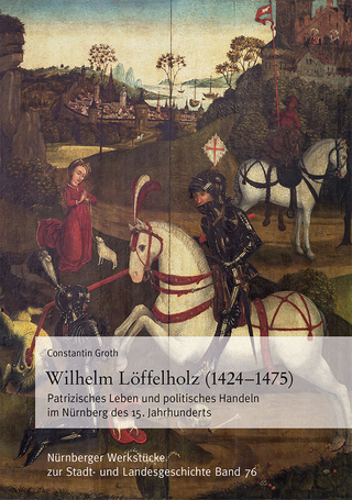 Wilhelm Löffelholz (1424-1475). Patrizisches Leben und politisches Handeln im Nürnberg des 15. Jahrhunderts