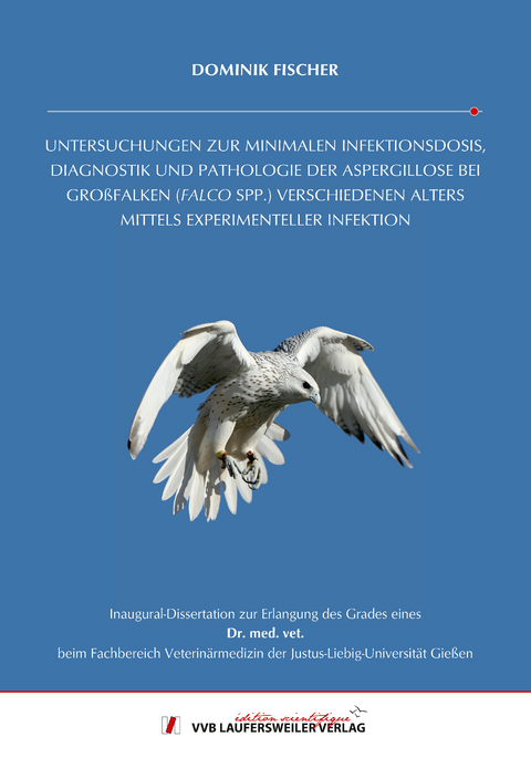 UNTERSUCHUNGEN ZUR MINIMALEN INFEKTIONSDOSIS, DIAGNOSTIK UND PATHOLOGIE DER ASPERGILLOSE BEI GRO&szlig;FALKEN (FALCO SPP.) VERSCHIEDENEN ALTERS MITTELS EXPERIMENTELLER INFEKTION - Dominik Fischer