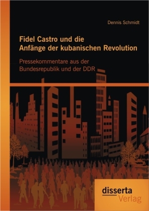 Fidel Castro und die Anfänge der kubanischen Revolution: Pressekommentare aus der Bundesrepublik und der DDR