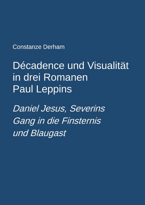 D&eacute;cadence und Visualit&auml;t in drei Romanen Paul Leppins: Daniel Jesus, Severins Gang in die Finsternis und Blaugast - Constanze Derham