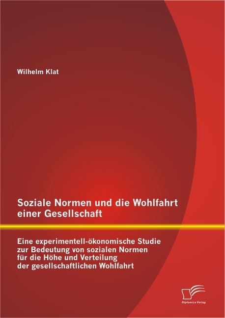 Soziale Normen und die Wohlfahrt einer Gesellschaft: Eine experimentell-&ouml;konomische Studie zur Bedeutung von sozialen Normen f&uuml;r die H&ouml;he und Verteilung der gesellschaftlichen Wohlfahrt - Wilhelm Klat