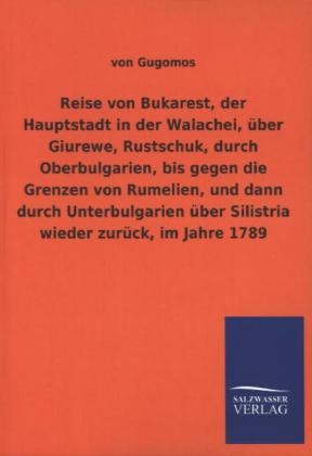 Reise von Bukarest, der Hauptstadt in der Walachei, &Atilde;&frac14;ber Giurewe, Rustschuk, durch Oberbulgarien, bis gegen die Grenzen von Rumelien, und dann durch Unterbulgarien &Atilde;&frac14;ber Silistria wieder zur&Atilde;&frac14;ck, im Jahre 1789 - von Gugomos