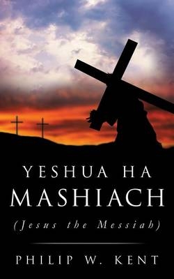 Yeshua Ha Mashiach (Jesus the Messiah) - Philip W Kent