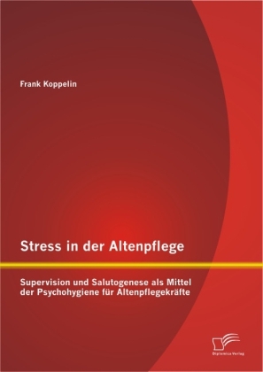 Stress in der Altenpflege: Supervision und Salutogenese als Mittel der Psychohygiene f&uuml;r Altenpflegekr&auml;fte - Frank Koppelin