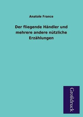 Der fliegende H&auml;ndler und mehrere andere n&uuml;tzliche Erz&auml;hlungen - Anatole France