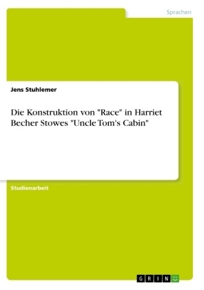 Die Konstruktion von "Race" in Harriet Becher Stowes "Uncle Tom's Cabin" - Jens Stuhlemer