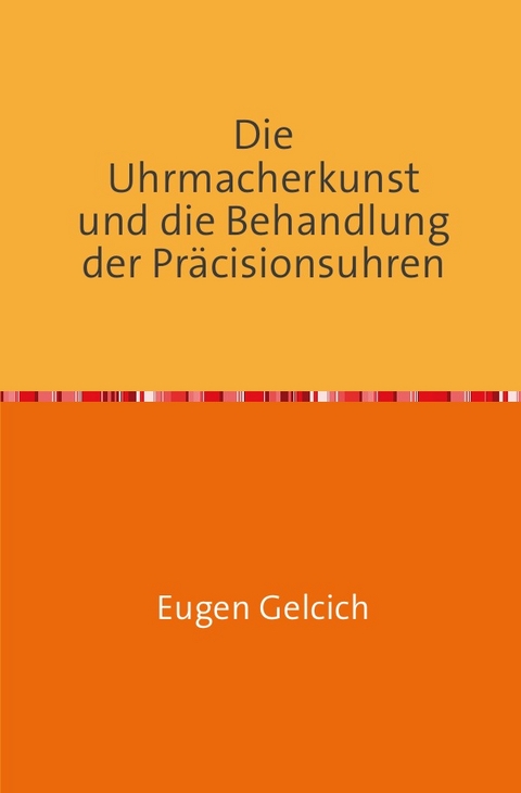 Die Uhrmacherkunst und die Behandlung der Pr&auml;zisionsuhren - Eugen Gelcich